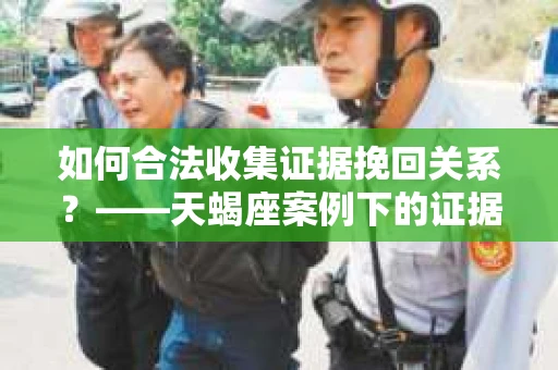 如何合法收集证据挽回关系?——天蝎座案例下的证据收集策略 如何合法收集证据挽回关系?——天蝎座案例下的证据收集策略