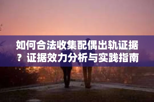 如何合法收集配偶出轨证据？证据效力分析与实践指南