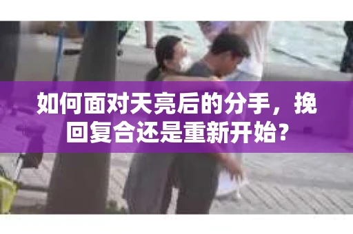 如何面对天亮后的分手，挽回复合还是重新开始？