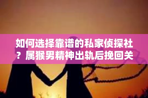 如何选择靠谱的私家侦探社？属猴男精神出轨后挽回关系的关键一步