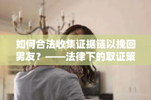 如何合法收集证据链以挽回男友？——法律下的取证策略与实践
