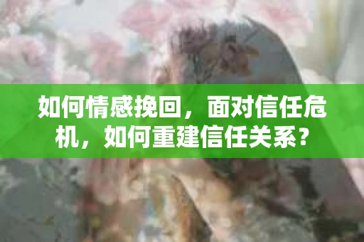 如何情感挽回，面对信任危机，如何重建信任关系？
