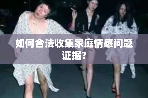 如何合法收集家庭情感问题证据？