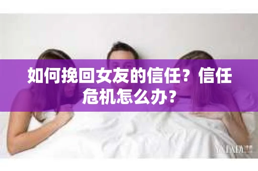 如何挽回女友的信任？信任危机怎么办？