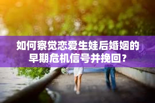 如何察觉恋爱生娃后婚姻的早期危机信号并挽回? 如何察觉恋爱生娃后婚姻的早期危机信号并挽回?