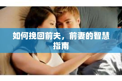 如何挽回前夫，前妻的智慧指南