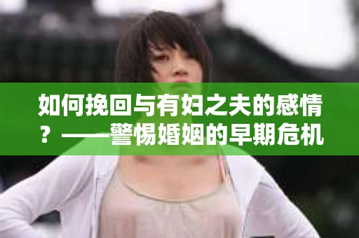 如何挽回与有妇之夫的感情？——警惕婚姻的早期危机信号