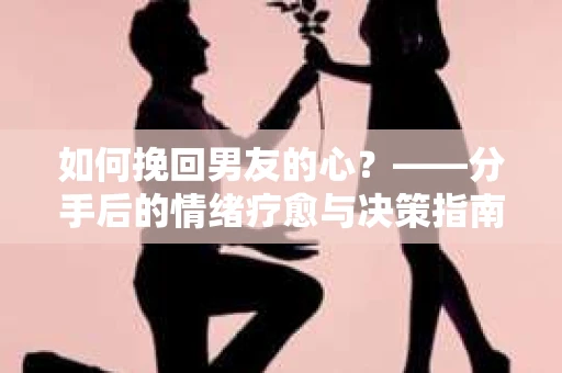 如何挽回男友的心？——分手后的情绪疗愈与决策指南