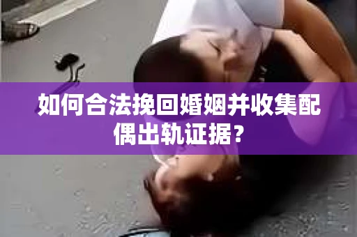 如何合法挽回婚姻并收集配偶出轨证据？