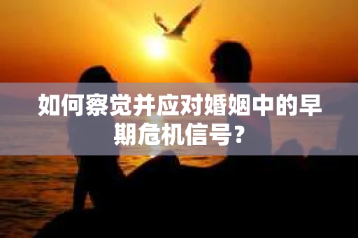 如何察觉并应对婚姻中的早期危机信号? 如何察觉并应对婚姻中的早期危机信号?