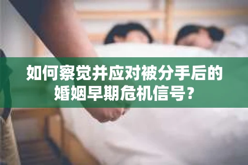 如何察觉并应对被分手后的婚姻早期危机信号？