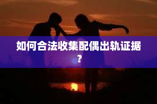 如何合法收集配偶出轨证据? 如何合法收集配偶出轨证据?