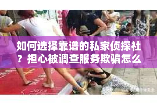 如何选择靠谱的私家侦探社？担心被调查服务欺骗怎么办？