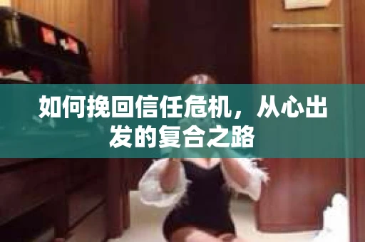 如何挽回信任危机，从心出发的复合之路