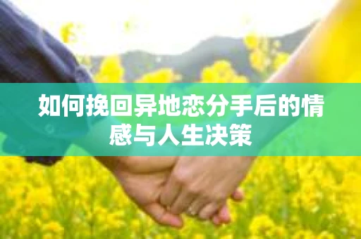 如何挽回异地恋分手后的情感与人生决策