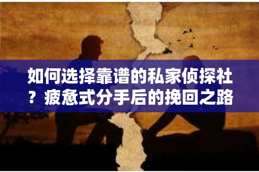 如何选择靠谱的私家侦探社？疲惫式分手后的挽回之路怎么办？
