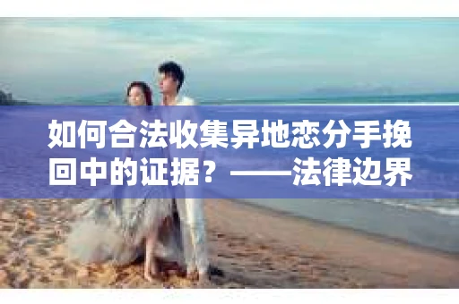 如何合法收集异地恋分手挽回中的证据?——法律边界内的取证策略 如何合法收集异地恋分手挽回中的证据?——法律边界内的取证策略