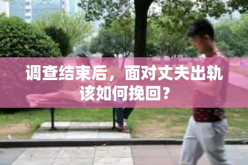 调查结束后,面对丈夫出轨该如何挽回? 调查结束后,面对丈夫出轨该如何挽回?