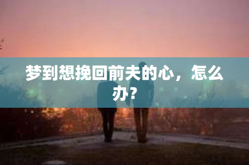 梦到想挽回前夫的心，怎么办？