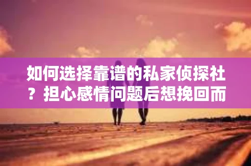 如何选择靠谱的私家侦探社？担心感情问题后想挽回而遭遇江苏女友提分手怎么办？