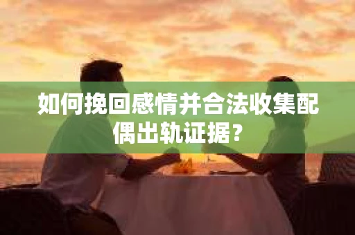 如何挽回感情并合法收集配偶出轨证据？