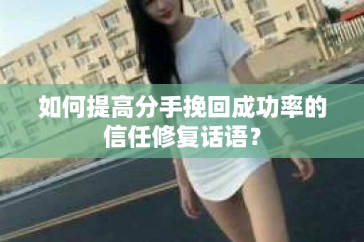 如何提高分手挽回成功率的信任修复话语? 如何提高分手挽回成功率的信任修复话语?