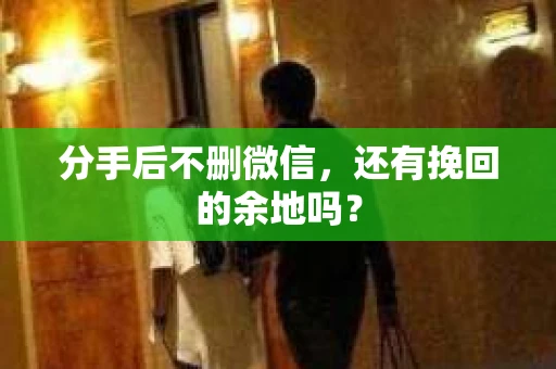 分手后不删微信,还有挽回的余地吗? 分手后不删微信,还有挽回的余地吗?