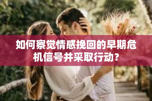 如何察觉情感挽回的早期危机信号并采取行动? 如何察觉情感挽回的早期危机信号并采取行动?