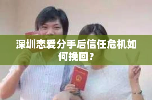 深圳恋爱分手后信任危机如何挽回? 深圳恋爱分手后信任危机如何挽回?