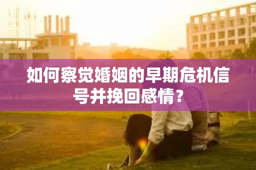 如何察觉婚姻的早期危机信号并挽回感情？