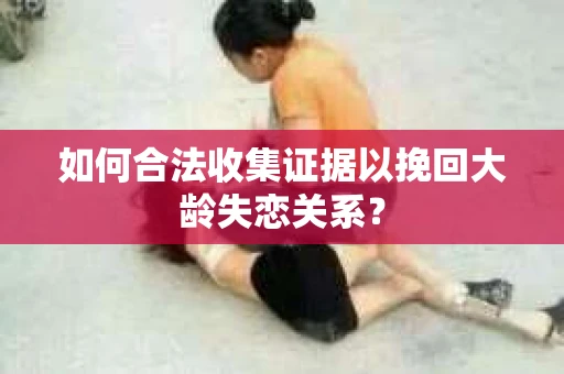 如何合法收集证据以挽回大龄失恋关系？