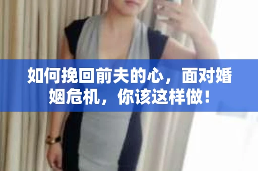 如何挽回前夫的心，面对婚姻危机，你该这样做！