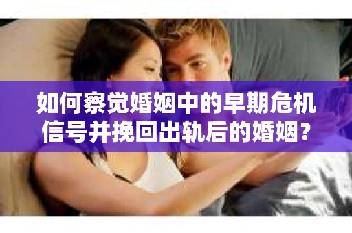如何察觉婚姻中的早期危机信号并挽回出轨后的婚姻？
