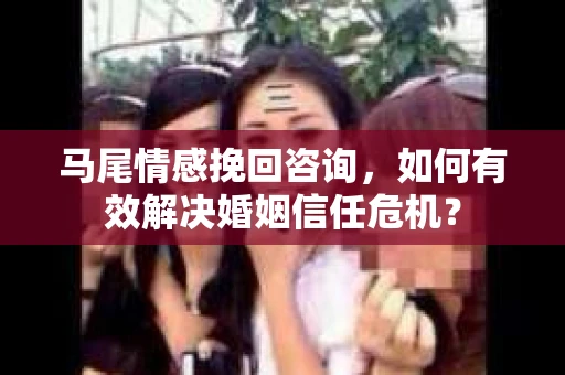 马尾情感挽回咨询，如何有效解决婚姻信任危机？