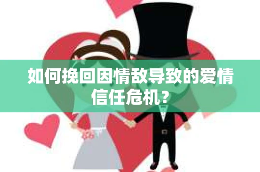 如何挽回因情敌导致的爱情信任危机？