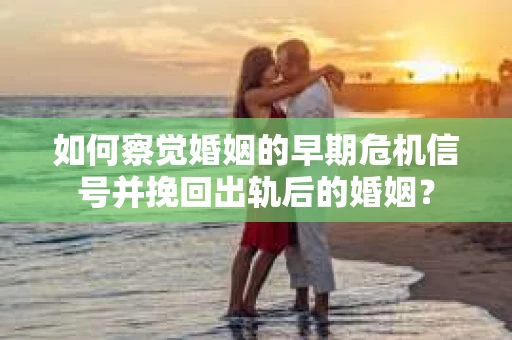 如何察觉婚姻的早期危机信号并挽回出轨后的婚姻? 如何察觉婚姻的早期危机信号并挽回出轨后的婚姻?