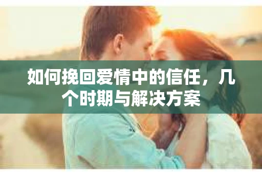 如何挽回爱情中的信任,几个时期与解决方案 如何挽回爱情中的信任,几个时期与解决方案