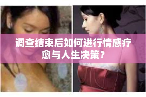 调查结束后如何进行情感疗愈与人生决策？