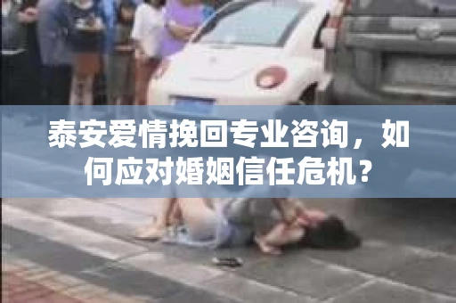 泰安爱情挽回专业咨询,如何应对婚姻信任危机? 泰安爱情挽回专业咨询,如何应对婚姻信任危机?