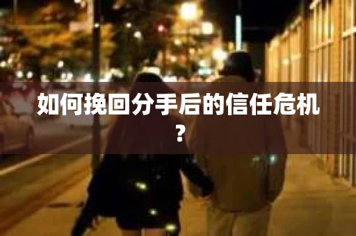 如何挽回分手后的信任危机？