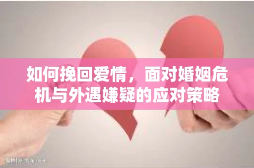 如何挽回爱情,面对婚姻危机与外遇嫌疑的应对策略 如何挽回爱情,面对婚姻危机与外遇嫌疑的应对策略