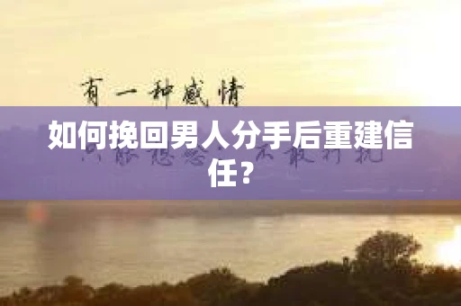 如何挽回男人分手后重建信任？