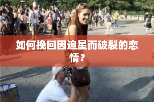 如何挽回因追星而破裂的恋情？