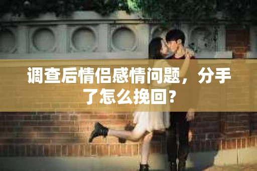 调查后情侣感情问题，分手了怎么挽回？