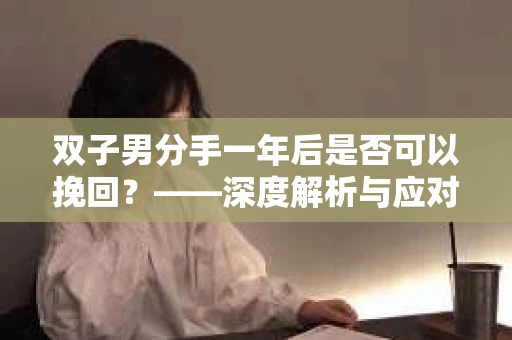 双子男分手一年后是否可以挽回?——深度解析与应对策略 双子男分手一年后是否可以挽回?——深度解析与应对策略