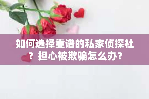 如何选择靠谱的私家侦探社？担心被欺骗怎么办？