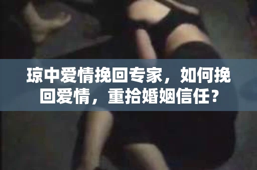 琼中爱情挽回专家，如何挽回爱情，重拾婚姻信任？