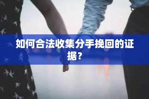 如何合法收集分手挽回的证据？