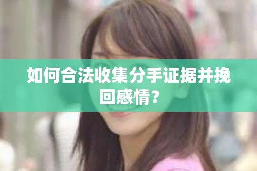 如何合法收集分手证据并挽回感情? 如何合法收集分手证据并挽回感情?