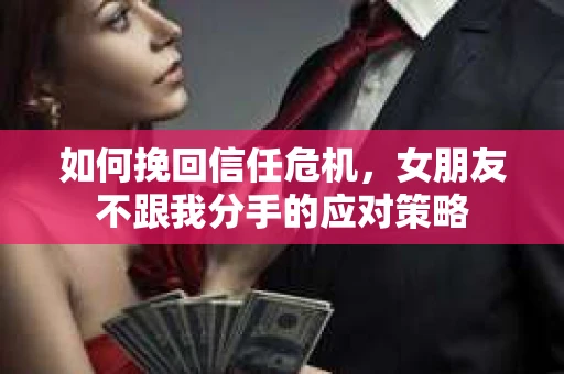 如何挽回信任危机,女朋友不跟我分手的应对策略 如何挽回信任危机,女朋友不跟我分手的应对策略